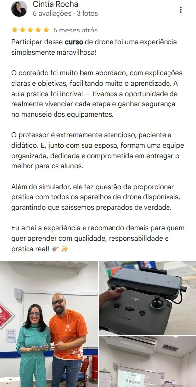 Avaliação 5 estrelas de Cintia Rocha no Google: participar do curso de drone foi uma experiência maravilhosa, com conteúdo bem abordado, aula prática incrível e professor atencioso, paciente e didático.